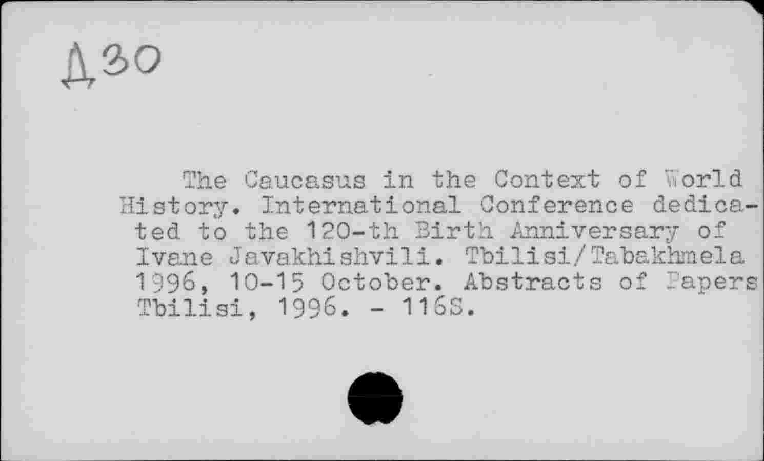 ﻿Д2>0
The Caucasus in the Context of World History. International Conference dedicated to the 120-th Birth Anniversary of Ivane Javakhishvili. Tbilisi/Tabakhmela 1996, 10-15 October. Abstracts of Tapers Tbilisi, 1996. - 116S.